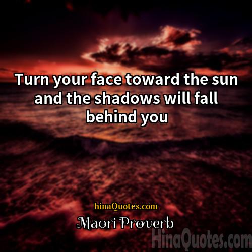 Maori Proverb Quotes | Turn your face toward the sun and